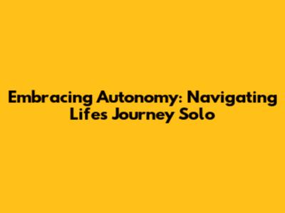 Embracing Autonomy: Navigating Life's Journey Solo