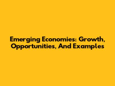 Emerging Economies: Growth, Opportunities, And Examples