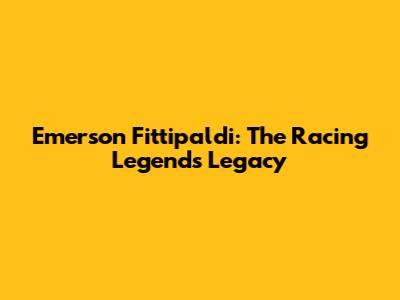 Emerson Fittipaldi: The Racing Legend's Legacy