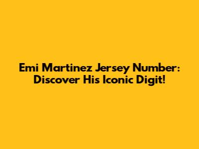Emi Martinez Jersey Number: Discover His Iconic Digit!