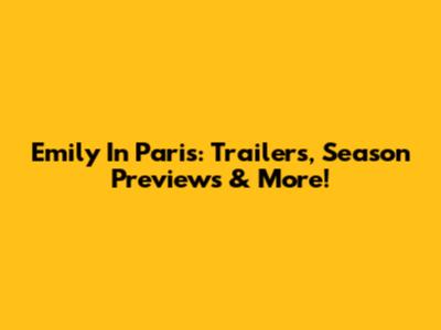 Emily In Paris: Trailers, Season Previews & More!