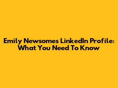 Emily Newsome's LinkedIn Profile: What You Need To Know