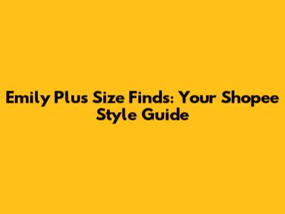 Emily Plus Size Finds: Your Shopee Style Guide