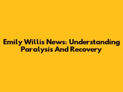 Emily Willis News: Understanding Paralysis And Recovery