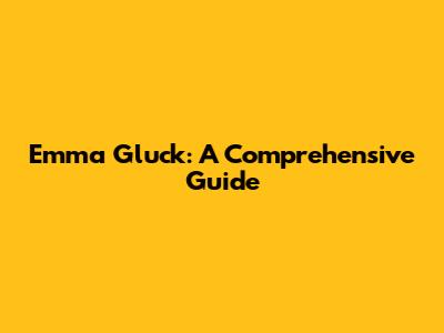 Emma Gluck: A Comprehensive Guide