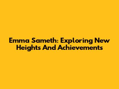 Emma Sameth: Exploring New Heights And Achievements