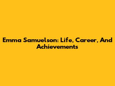 Emma Samuelson: Life, Career, And Achievements