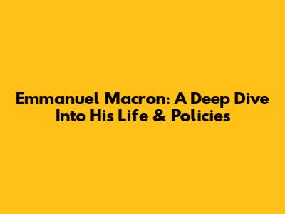 Emmanuel Macron: A Deep Dive Into His Life & Policies