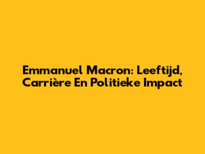 Emmanuel Macron: Leeftijd, Carrière En Politieke Impact