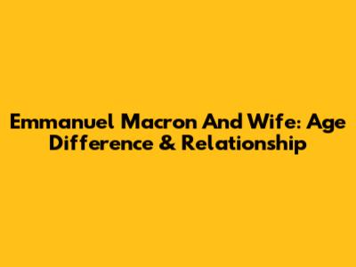 Emmanuel Macron And Wife: Age Difference & Relationship