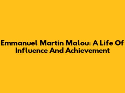 Emmanuel Martin Malou: A Life Of Influence And Achievement