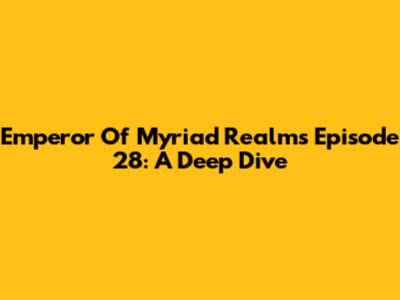 Emperor Of Myriad Realms Episode 28: A Deep Dive