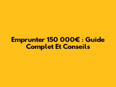 Emprunter 150 000€ : Guide Complet Et Conseils