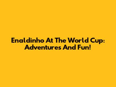 Enaldinho At The World Cup: Adventures And Fun!