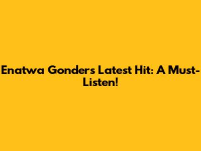Enatwa Gonder's Latest Hit: A Must-Listen!