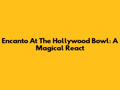Encanto At The Hollywood Bowl: A Magical React