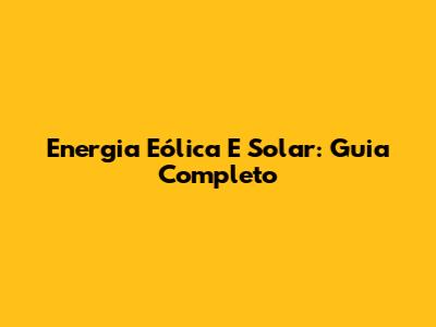 Energia Eólica E Solar: Guia Completo