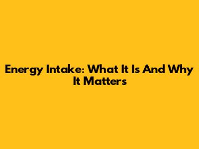 Energy Intake: What It Is And Why It Matters