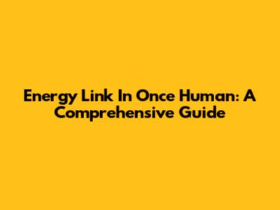 Energy Link In Once Human: A Comprehensive Guide