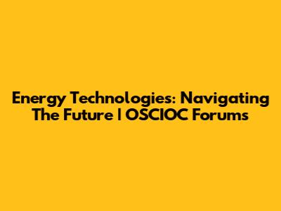Energy Technologies: Navigating The Future | OSCIOC Forums
