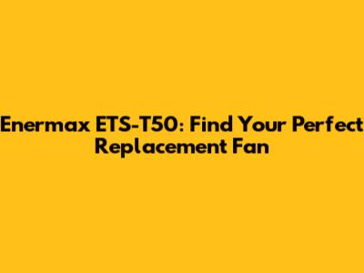 Enermax ETS-T50: Find Your Perfect Replacement Fan