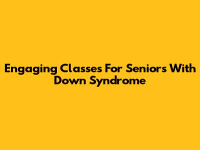 Engaging Classes For Seniors With Down Syndrome