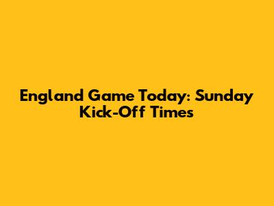 England Game Today: Sunday Kick-Off Times