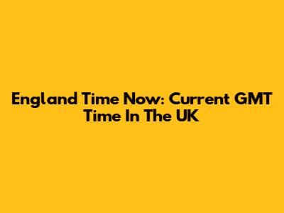 England Time Now: Current GMT Time In The UK