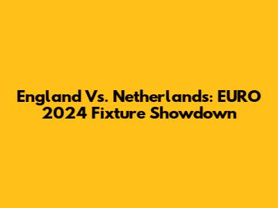 England Vs. Netherlands: EURO 2024 Fixture Showdown
