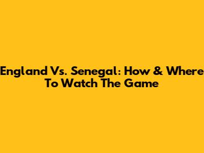 England Vs. Senegal: How & Where To Watch The Game