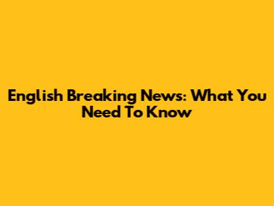 English Breaking News: What You Need To Know
