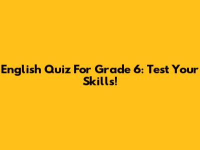 English Quiz For Grade 6: Test Your Skills!