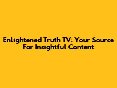 Enlightened Truth TV: Your Source For Insightful Content