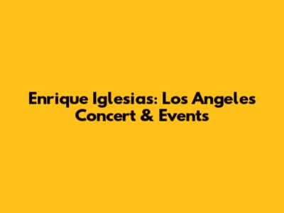 Enrique Iglesias: Los Angeles Concert & Events