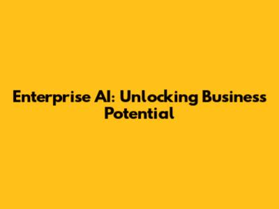 Enterprise AI: Unlocking Business Potential