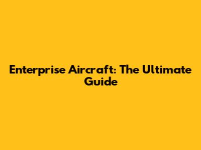 Enterprise Aircraft: The Ultimate Guide