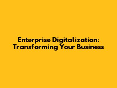 Enterprise Digitalization: Transforming Your Business