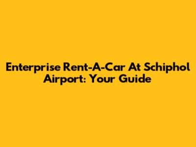 Enterprise Rent-A-Car At Schiphol Airport: Your Guide