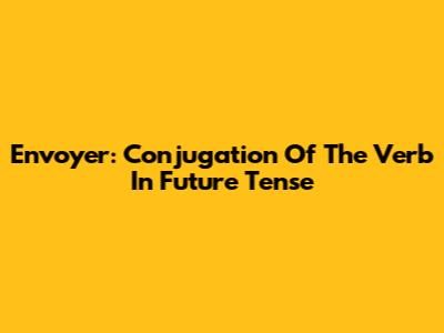 Envoyer: Conjugation Of The Verb In Future Tense