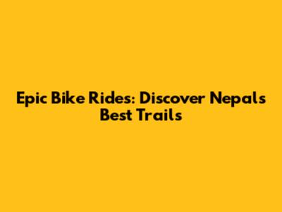 Epic Bike Rides: Discover Nepal's Best Trails