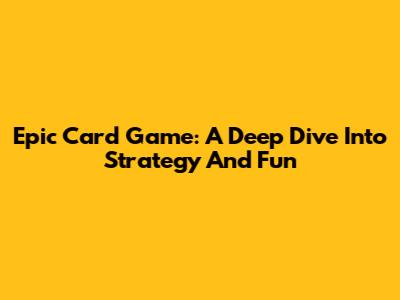 Epic Card Game: A Deep Dive Into Strategy And Fun