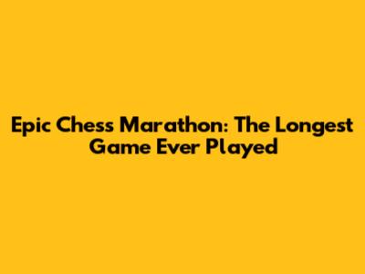 Epic Chess Marathon: The Longest Game Ever Played