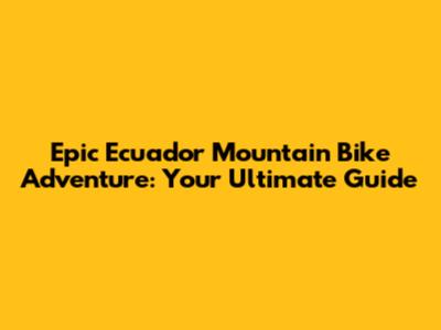 Epic Ecuador Mountain Bike Adventure: Your Ultimate Guide
