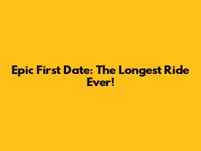 Epic First Date: The Longest Ride Ever!
