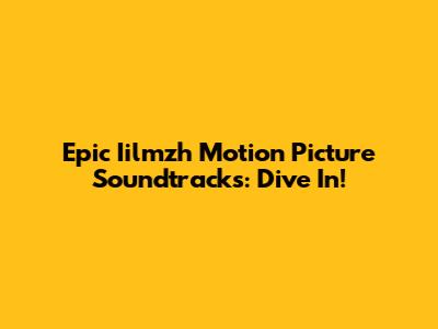 Epic Iilmzh Motion Picture Soundtracks: Dive In!