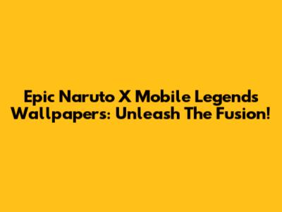 Epic Naruto X Mobile Legends Wallpapers: Unleash The Fusion!