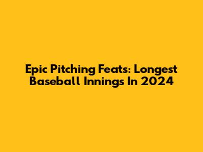 Epic Pitching Feats: Longest Baseball Innings In 2024