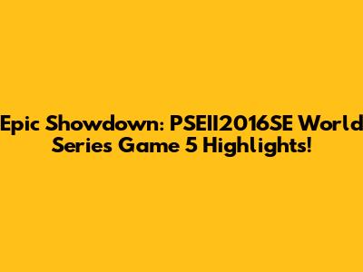 Epic Showdown: PSEII2016SE World Series Game 5 Highlights!