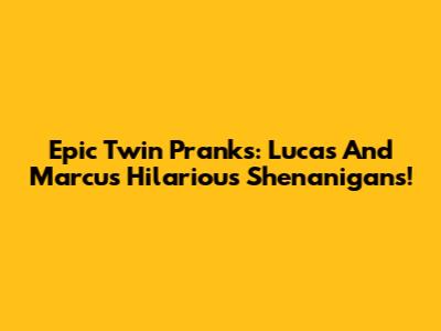 Epic Twin Pranks: Lucas And Marcus' Hilarious Shenanigans!