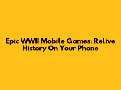 Epic WWII Mobile Games: Relive History On Your Phone